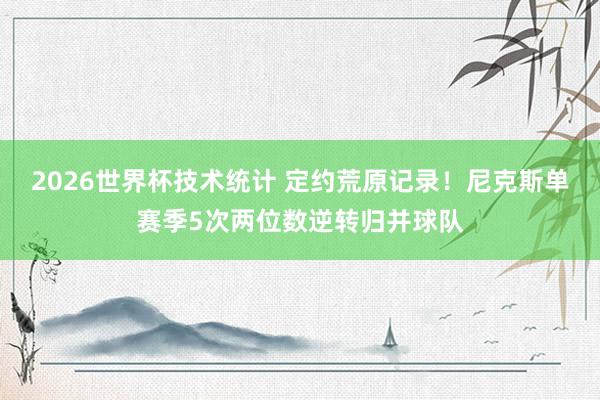 2026世界杯技术统计 定约荒原记录！尼克斯单赛季5次两位数逆转归并球队