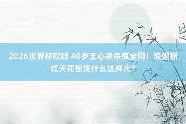 2026世界杯欧赔 40岁王心凌杀疯全网！浪姐翻红天花板凭什么这样火？