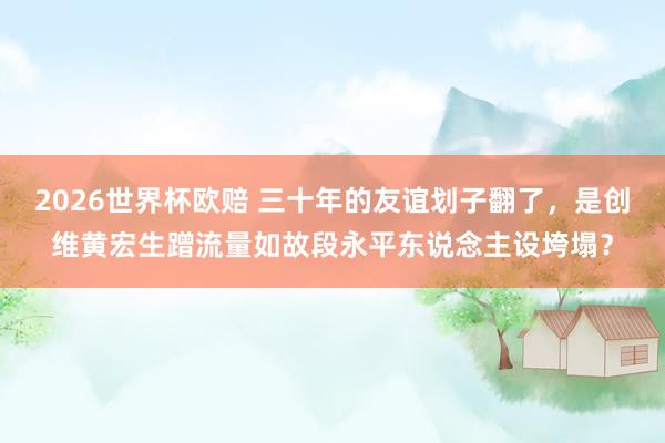 2026世界杯欧赔 三十年的友谊划子翻了,是创维黄宏生蹭流量如故段永平东说念主设垮塌?