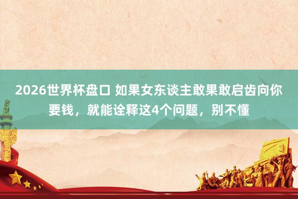 2026世界杯盘口 如果女东谈主敢果敢启齿向你要钱，就能诠释这4个问题，别不懂