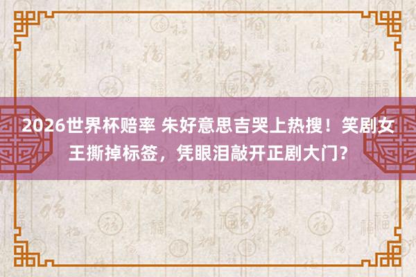 2026世界杯赔率 朱好意思吉哭上热搜!笑剧女王撕掉标签,凭眼泪敲开正剧大门?