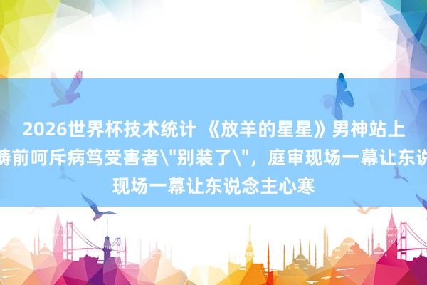 2026世界杯技术统计 《放羊的星星》男神站上被告席,畴前呵斥病笃受害者