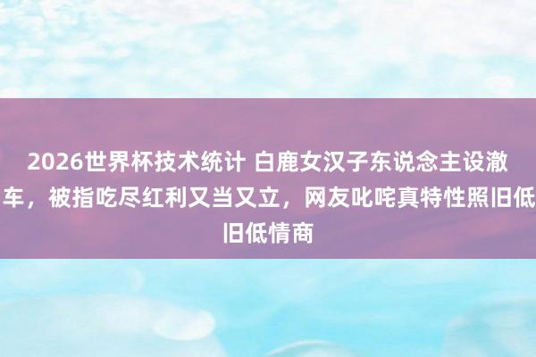 2026世界杯技术统计 白鹿女汉子东说念主设澈底翻车，被指吃尽红利又当又立，网友叱咤真特性照旧低情商