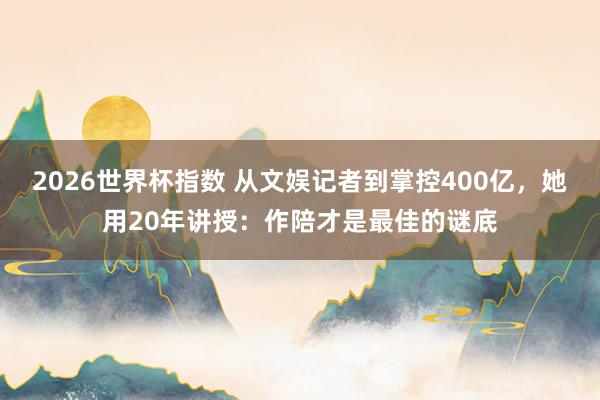2026世界杯指数 从文娱记者到掌控400亿,她用20年讲授:作陪才是最佳的谜底