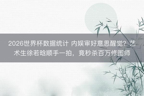 2026世界杯数据统计 内娱审好意思醒觉？艺术生徐若晗顺手一拍，竟秒杀百万修图师