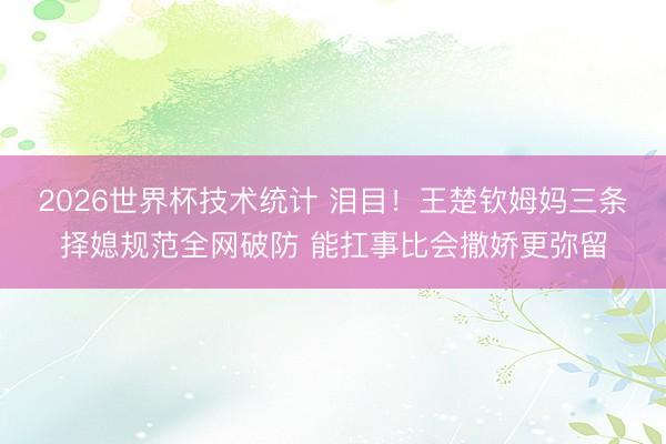 2026世界杯技术统计 泪目！王楚钦姆妈三条择媳规范全网破防 能扛事比会撒娇更弥留