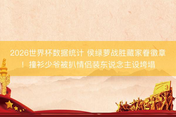 2026世界杯数据统计 侯绿萝战胜藏家眷徽章！撞衫少爷被扒情侣装东说念主设垮塌