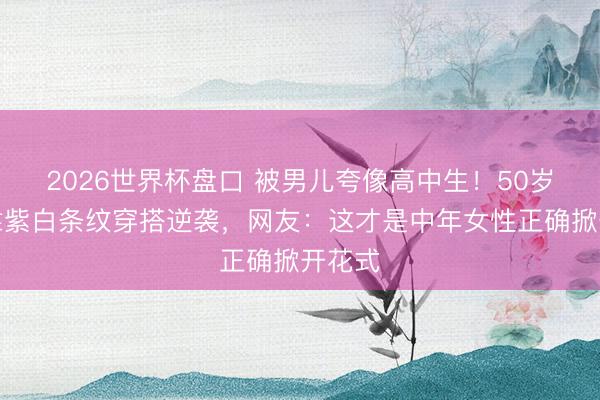2026世界杯盘口 被男儿夸像高中生！50岁大姐靠紫白条纹穿搭逆袭，网友：这才是中年女性正确掀开花式