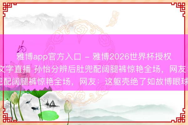 雅博app官方入口 - 雅博2026世界杯授权官网平台，2026世界杯文字直播 孙怡分辨后肚兜配阔腿裤惊艳全场，网友：这躯壳绝了如故博眼球？