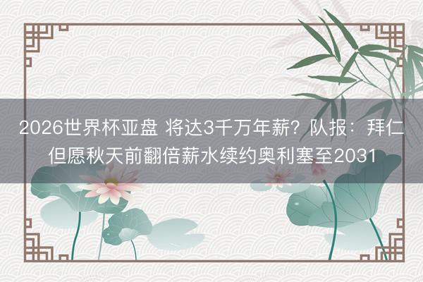 2026世界杯亚盘 将达3千万年薪？队报：拜仁但愿秋天前翻倍薪水续约奥利塞至2031