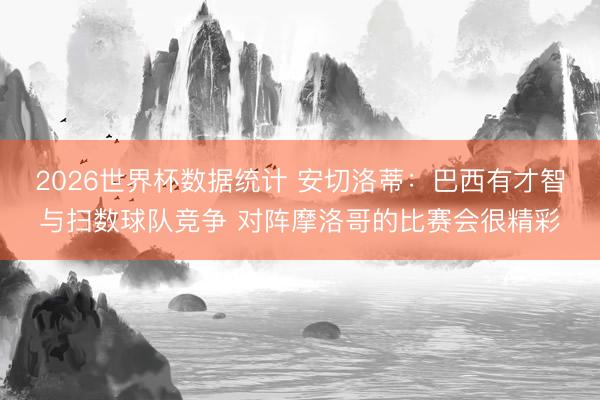 2026世界杯数据统计 安切洛蒂：巴西有才智与扫数球队竞争 对阵摩洛哥的比赛会很精彩
