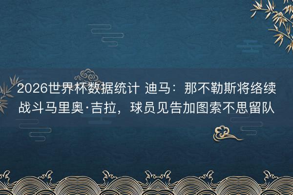 2026世界杯数据统计 迪马：那不勒斯将络续战斗马里奥·吉拉，球员见告加图索不思留队