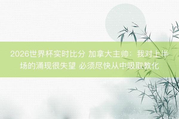 2026世界杯实时比分 加拿大主帅：我对上半场的涌现很失望 必须尽快从中吸取教化