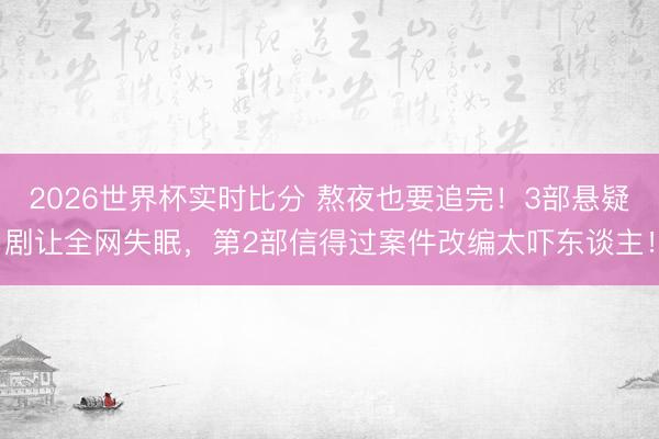 2026世界杯实时比分 熬夜也要追完！3部悬疑剧让全网失眠，第2部信得过案件改编太吓东谈主！
