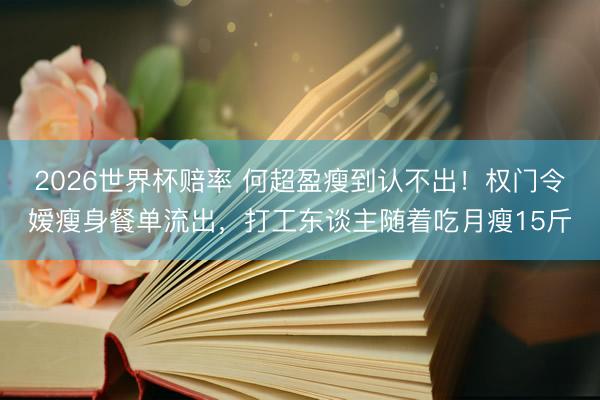 2026世界杯赔率 何超盈瘦到认不出！权门令嫒瘦身餐单流出，打工东谈主随着吃月瘦15斤