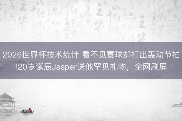 2026世界杯技术统计 看不见寰球却打出轰动节拍!20岁诞辰Jasper送他罕见礼物，全网刷屏
