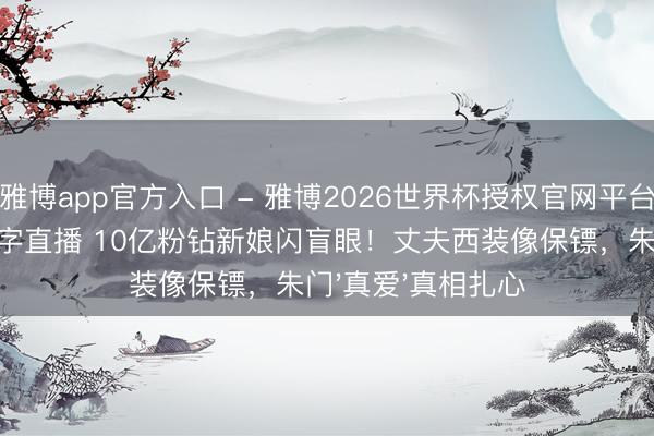 雅博app官方入口 - 雅博2026世界杯授权官网平台，2026世界杯文字直播 10亿粉钻新娘闪盲眼！丈夫西装像保镖，朱门'真爱'真相扎心
