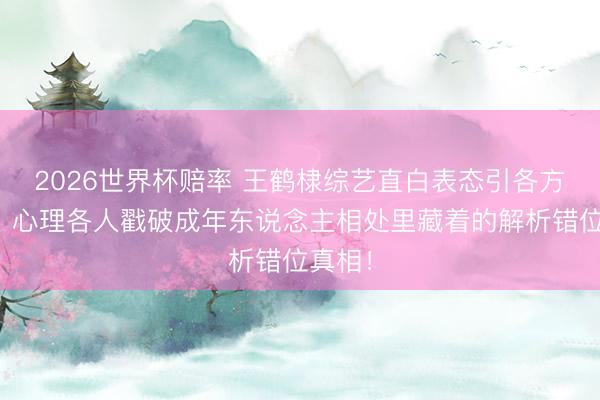 2026世界杯赔率 王鹤棣综艺直白表态引各方解读!心理各人戳破成年东说念主相处里藏着的解析错位真相!