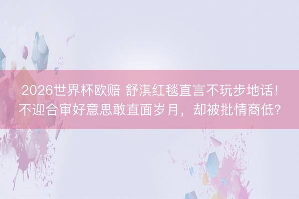 2026世界杯欧赔 舒淇红毯直言不玩步地话！不迎合审好意思敢直面岁月，却被批情商低？