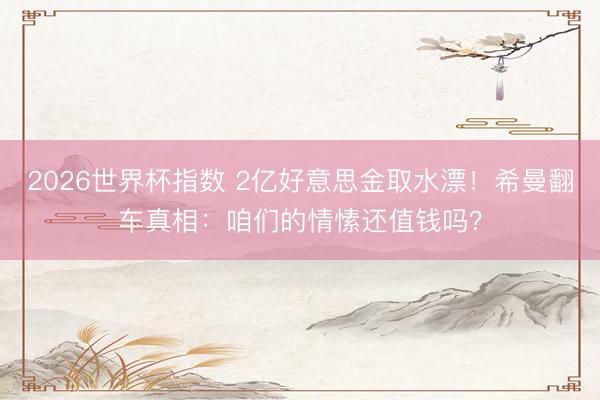 2026世界杯指数 2亿好意思金取水漂!希曼翻车真相:咱们的情愫还值钱吗?