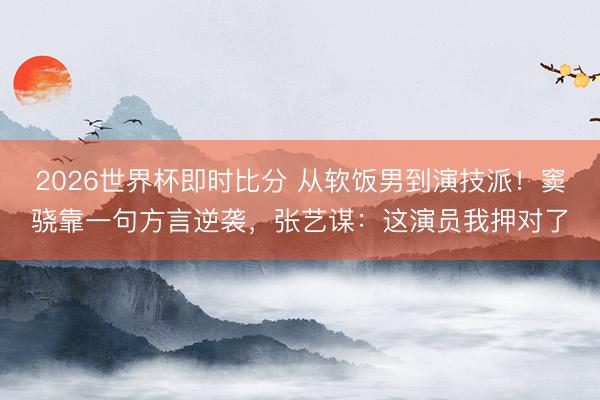2026世界杯即时比分 从软饭男到演技派！窦骁靠一句方言逆袭，张艺谋：这演员我押对了