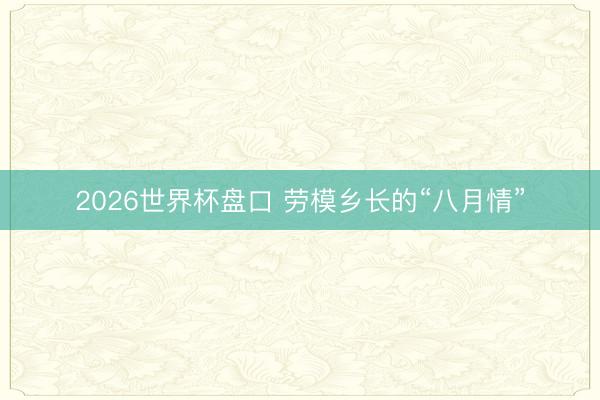 2026世界杯盘口 劳模乡长的“八月情”