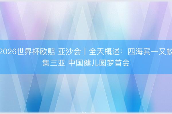 2026世界杯欧赔 亚沙会|全天概述:四海宾一又蚁集三亚 中国健儿圆梦首金