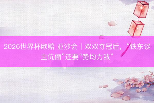 2026世界杯欧赔 亚沙会丨双双夺冠后，“铁东谈主伉俪”还要“势均力敌”
