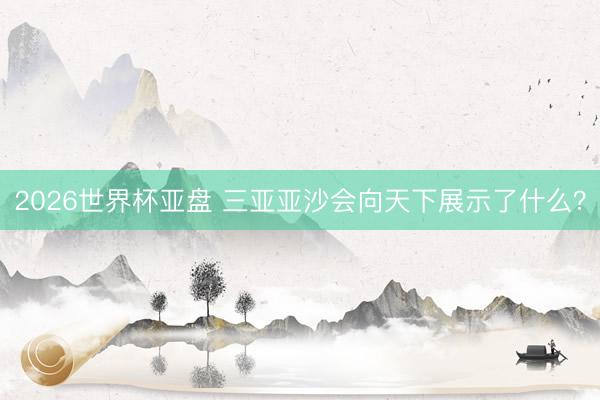 2026世界杯亚盘 三亚亚沙会向天下展示了什么？