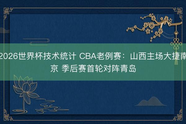 2026世界杯技术统计 CBA老例赛：山西主场大捷南京 季后赛首轮对阵青岛