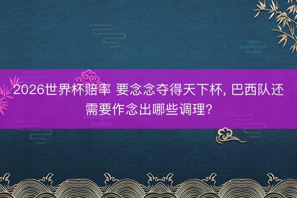 2026世界杯赔率 要念念夺得天下杯， 巴西队还需要作念出哪些调理?