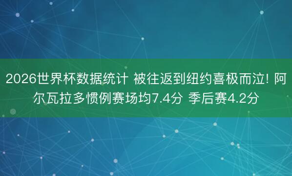 2026世界杯数据统计 被往返到纽约喜极而泣! 阿尔瓦拉多惯例赛场均7.4分 季后赛4.2分