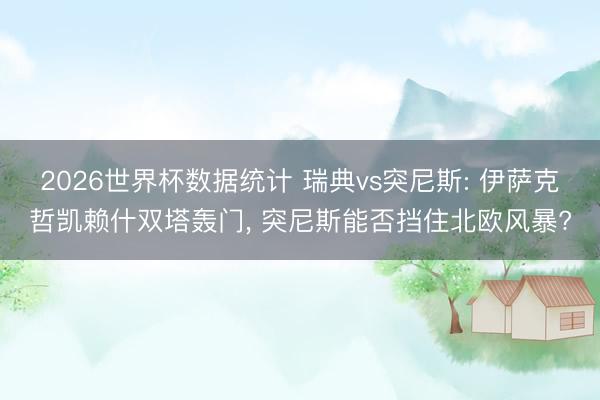 2026世界杯数据统计 瑞典vs突尼斯: 伊萨克哲凯赖什双塔轰门, 突尼斯能否挡住北欧风暴?