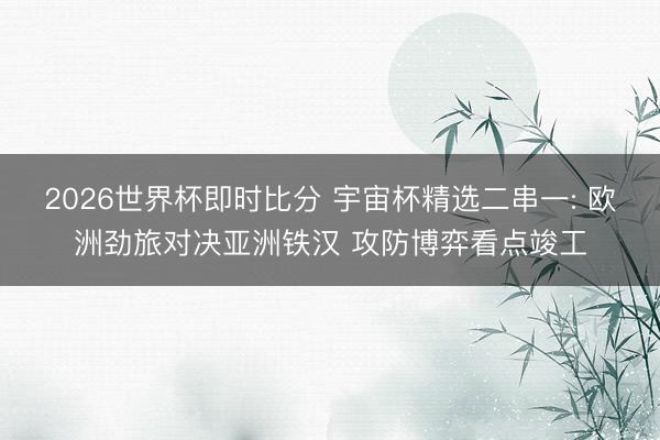 2026世界杯即时比分 宇宙杯精选二串一: 欧洲劲旅对决亚洲铁汉 攻防博弈看点竣工