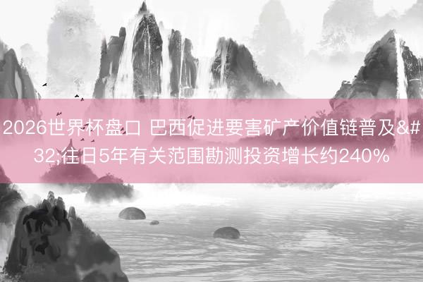 2026世界杯盘口 巴西促进要害矿产价值链普及 往日5年有关范围勘测投资增长约240%
