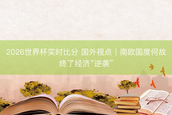 2026世界杯实时比分 国外视点｜南欧国度何故终了经济“逆袭”