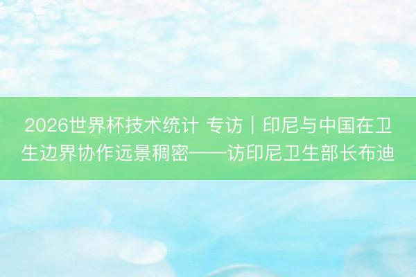 2026世界杯技术统计 专访｜印尼与中国在卫生边界协作远景稠密——访印尼卫生部长布迪