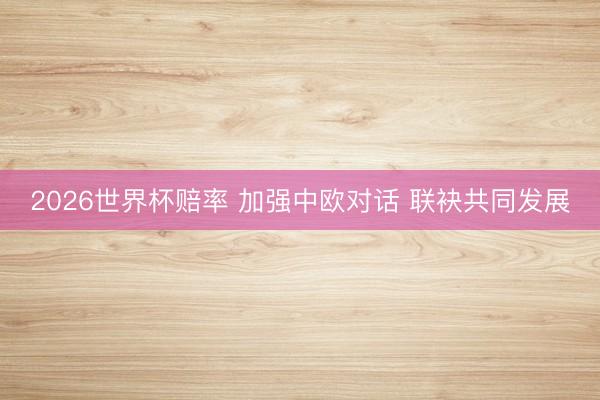 2026世界杯赔率 加强中欧对话 联袂共同发展