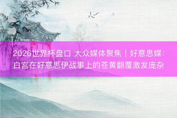 2026世界杯盘口 大众媒体聚焦｜好意思媒：白宫在好意思伊战事上的苍黄翻覆激发庞杂