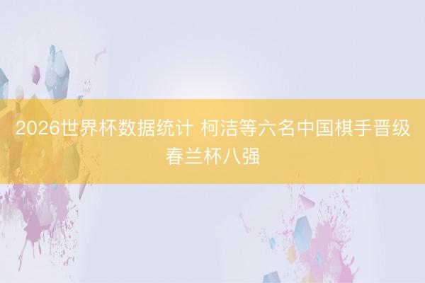 2026世界杯数据统计 柯洁等六名中国棋手晋级春兰杯八强