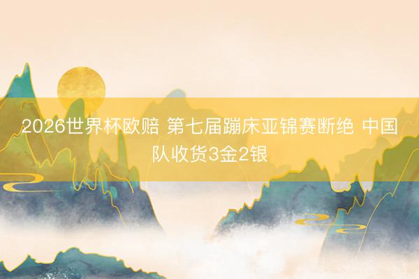 2026世界杯欧赔 第七届蹦床亚锦赛断绝 中国队收货3金2银
