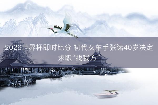 2026世界杯即时比分 初代女车手张诺40岁决定求职“找我方”