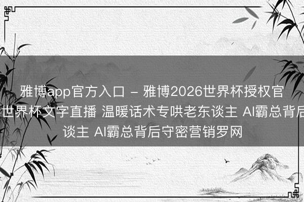 雅博app官方入口 - 雅博2026世界杯授权官网平台,2026世界杯文字直播 温暖话术专哄老东谈主 AI霸总背后守密营销罗网