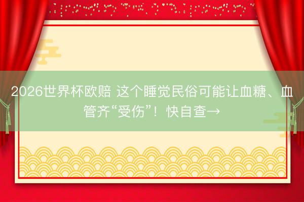 2026世界杯欧赔 这个睡觉民俗可能让血糖、血管齐“受伤”!快自查→