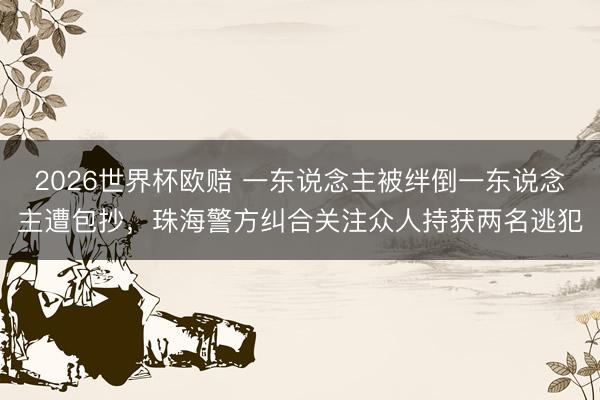 2026世界杯欧赔 一东说念主被绊倒一东说念主遭包抄，珠海警方纠合关注众人持获两名逃犯