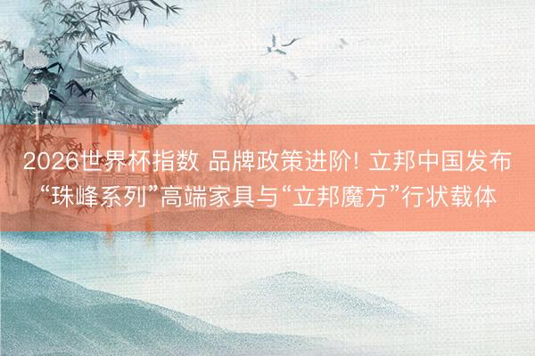2026世界杯指数 品牌政策进阶! 立邦中国发布“珠峰系列”高端家具与“立邦魔方”行状载体