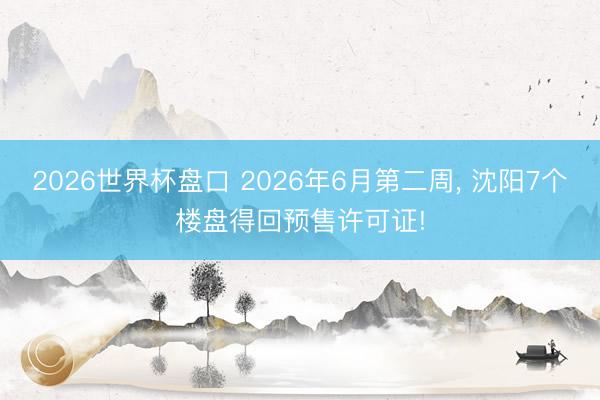2026世界杯盘口 2026年6月第二周， 沈阳7个楼盘得回预售许可证!
