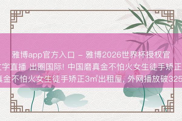 雅博app官方入口 - 雅博2026世界杯授权官网平台，2026世界杯文字直播 出圈国际! 中国磨真金不怕火女生徒手矫正3㎡出租屋， 外网播放破3250万