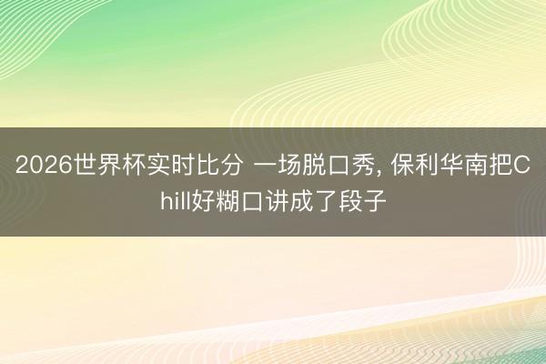 2026世界杯实时比分 一场脱口秀， 保利华南把Chill好糊口讲成了段子