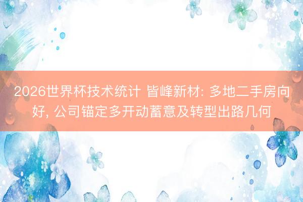 2026世界杯技术统计 皆峰新材: 多地二手房向好， 公司锚定多开动蓄意及转型出路几何
